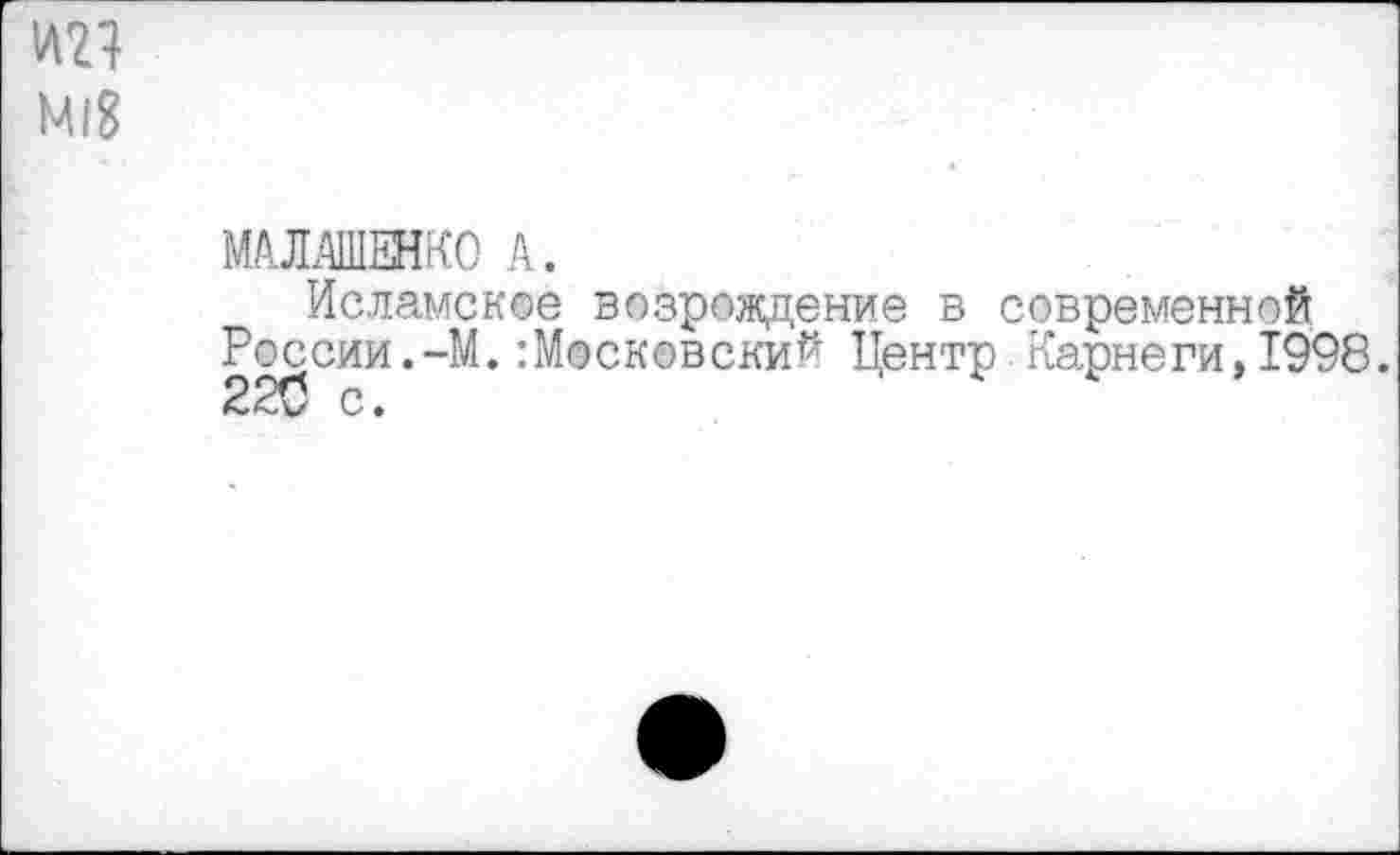 ﻿МАЛАШЕНКО А.
Исламское возрождение в современной России.-М.:М®сковский Центр Карнеги,1998. 220 О •